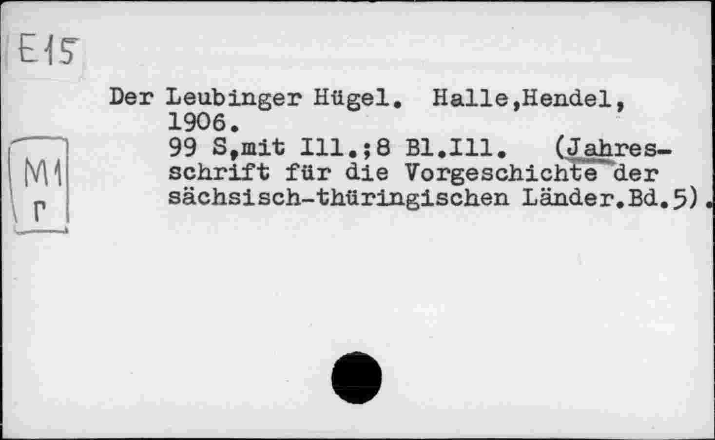 ﻿Der Leubinger Hügel. Halle,Hendel, 1906.
99 S,mit Ill.;8 Bl.Ill.	(Jahres-
schrift für die Vorgeschichte der sächsisch-thüringischen Länder.Bd.5)